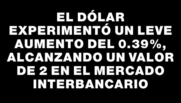 El dólar experimentó un leve aumento del 0.39%, alcanzando un valor de $42 en el mercado interbancario