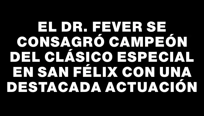 El Dr. Fever se consagró campeón del Clásico Especial en San Félix con una destacada actuación