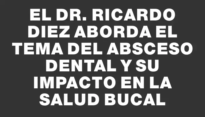 El Dr. Ricardo Diez aborda el tema del absceso dental y su impacto en la salud bucal