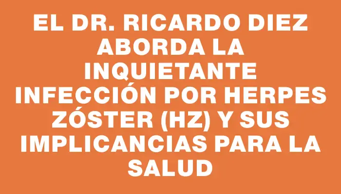 El Dr. Ricardo Diez aborda la inquietante infección por herpes zóster (hz) y sus implicancias para la salud