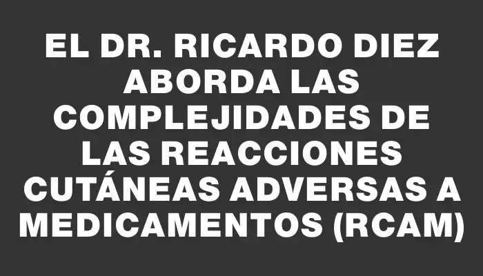 El Dr. Ricardo Diez aborda las complejidades de las reacciones cutáneas adversas a medicamentos (rcam)