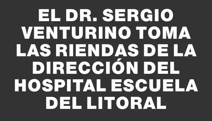 El Dr. Sergio Venturino toma las riendas de la dirección del Hospital Escuela del Litoral