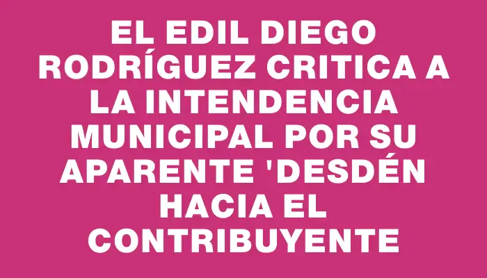 El edil Diego Rodríguez critica a la Intendencia Municipal por su aparente "desdén hacia el contribuyente