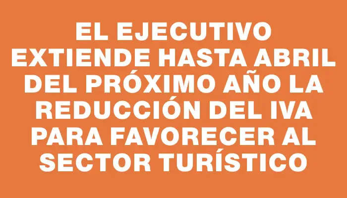 El Ejecutivo extiende hasta abril del próximo año la reducción del Iva para favorecer al sector turístico