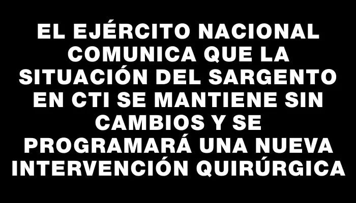 El Ejército Nacional comunica que la situación del sargento en Cti se mantiene sin cambios y se programará una nueva intervención quirúrgica