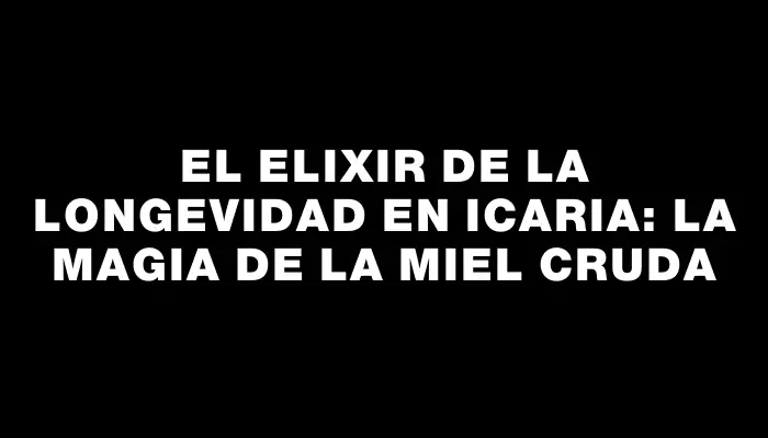 El elixir de la longevidad en Icaria: La magia de la miel cruda