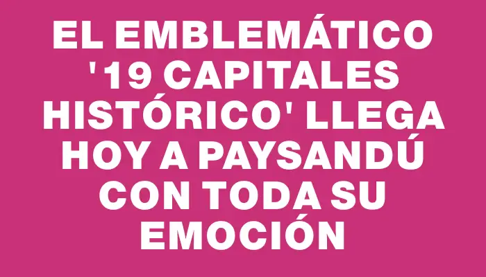 El emblemático “19 Capitales Histórico” llega hoy a Paysandú con toda su emoción