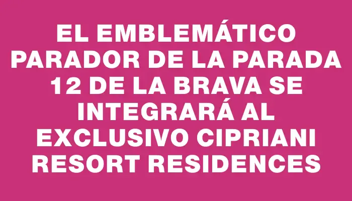 El emblemático Parador de la parada 12 de la Brava se integrará al exclusivo Cipriani Resort Residences