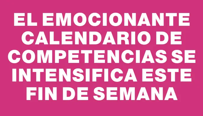 El emocionante calendario de competencias se intensifica este fin de semana