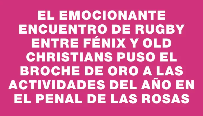 El emocionante encuentro de rugby entre Fénix y Old Christians puso el broche de oro a las actividades del año en el penal de Las Rosas