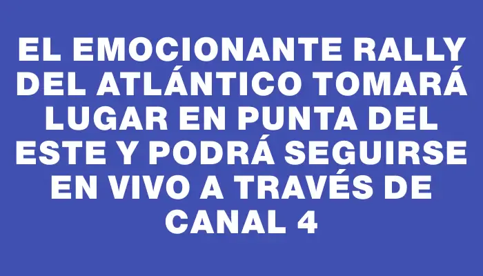 El emocionante Rally del Atlántico tomará lugar en Punta del Este y podrá seguirse en vivo a través de Canal 4