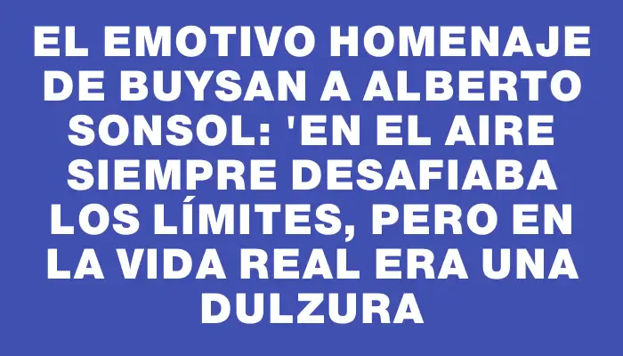 El emotivo homenaje de Buysan a Alberto Sonsol: "En el aire siempre desafiaba los límites, pero en la vida real era una dulzura