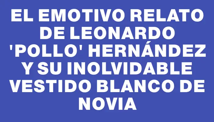 El emotivo relato de Leonardo "Pollo" Hernández y su inolvidable vestido blanco de novia