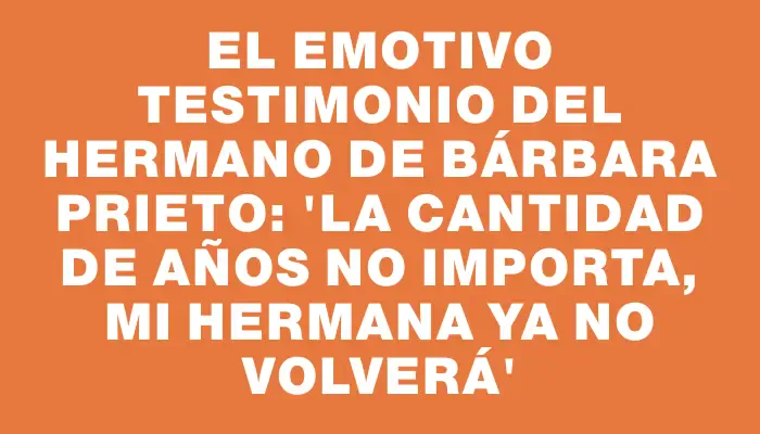 El emotivo testimonio del hermano de Bárbara Prieto: 'La cantidad de años no importa, mi hermana ya no volverá'