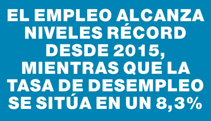 El empleo alcanza niveles récord desde 2015, mientras que la tasa de desempleo se sitúa en un 8,3%