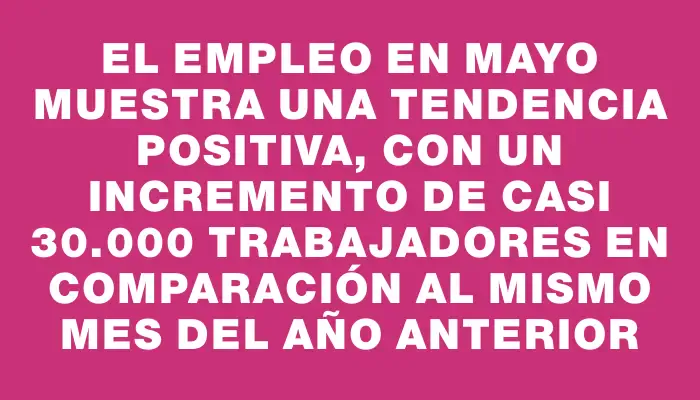 El empleo en mayo muestra una tendencia positiva, con un incremento de casi 30.000 trabajadores en comparación al mismo mes del año anterior