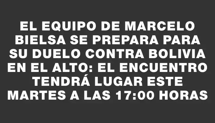 El equipo de Marcelo Bielsa se prepara para su duelo contra Bolivia en El Alto: el encuentro tendrá lugar este martes a las 17:00 horas