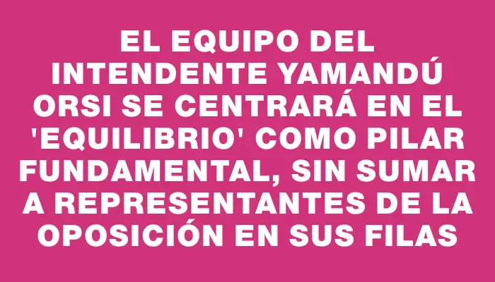 El equipo del intendente Yamandú Orsi se centrará en el "equilibrio" como pilar fundamental, sin sumar a representantes de la oposición en sus filas