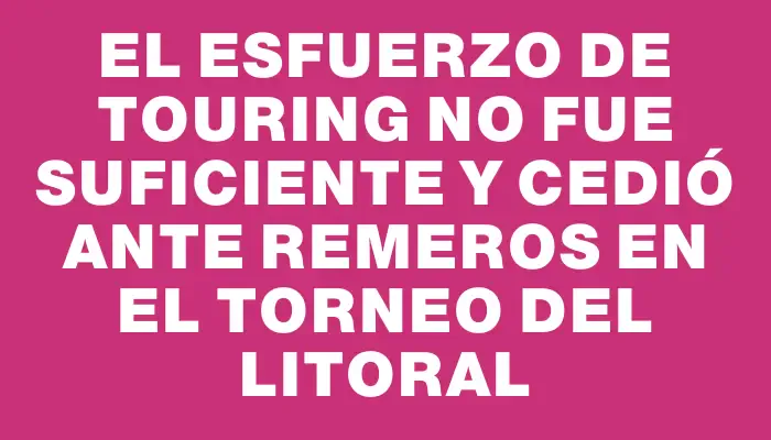 El esfuerzo de Touring no fue suficiente y cedió ante Remeros en el Torneo del Litoral