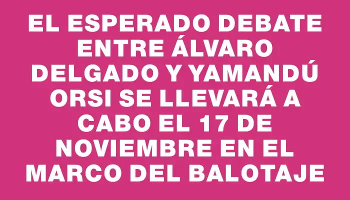 El esperado debate entre Álvaro Delgado y Yamandú Orsi se llevará a cabo el 17 de noviembre en el marco del balotaje