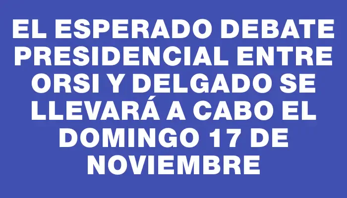 El esperado debate presidencial entre Orsi y Delgado se llevará a cabo el domingo 17 de noviembre