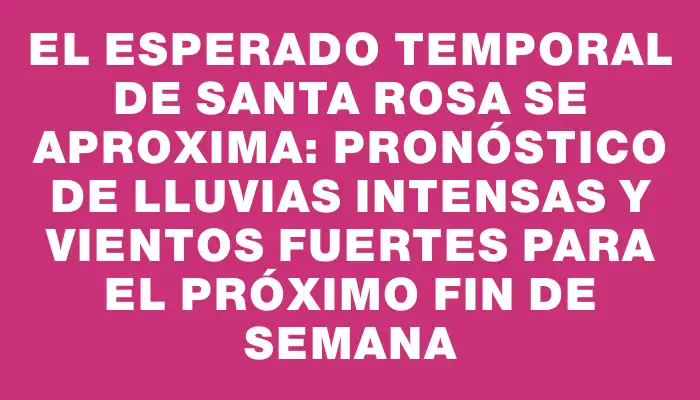 El esperado temporal de Santa Rosa se aproxima: pronóstico de lluvias intensas y vientos fuertes para el próximo fin de semana