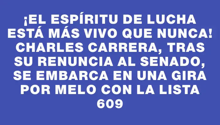 ¡El espíritu de lucha está más vivo que nunca! Charles Carrera, tras su renuncia al Senado, se embarca en una gira por Melo con la lista 609