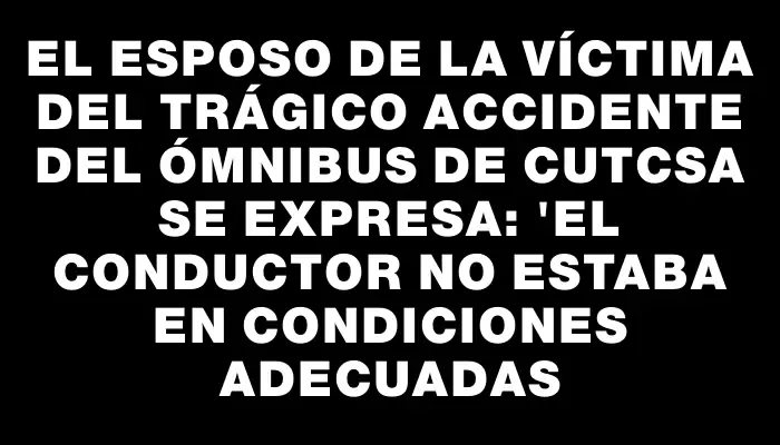 El esposo de la víctima del trágico accidente del ómnibus de Cutcsa se expresa: 