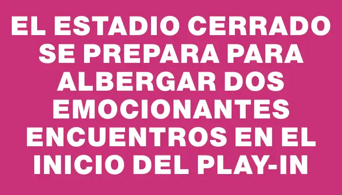 El Estadio Cerrado se prepara para albergar dos emocionantes encuentros en el inicio del play-in