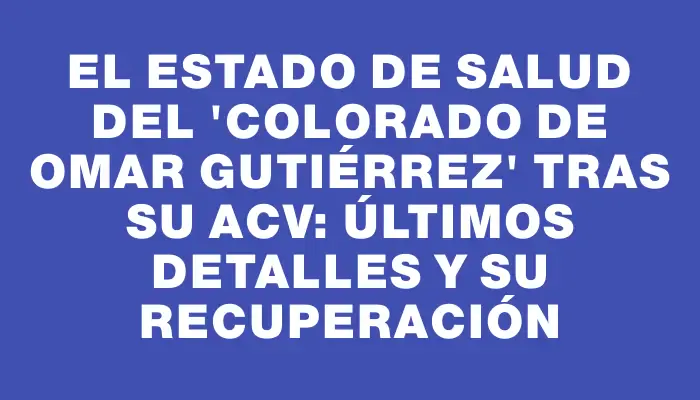 El estado de salud del "Colorado de Omar Gutiérrez" tras su Acv: últimos detalles y su recuperación