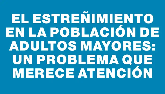 El estreñimiento en la población de adultos mayores: un problema que merece atención