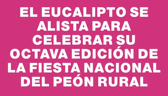 El Eucalipto se alista para celebrar su octava edición de la Fiesta Nacional del Peón Rural