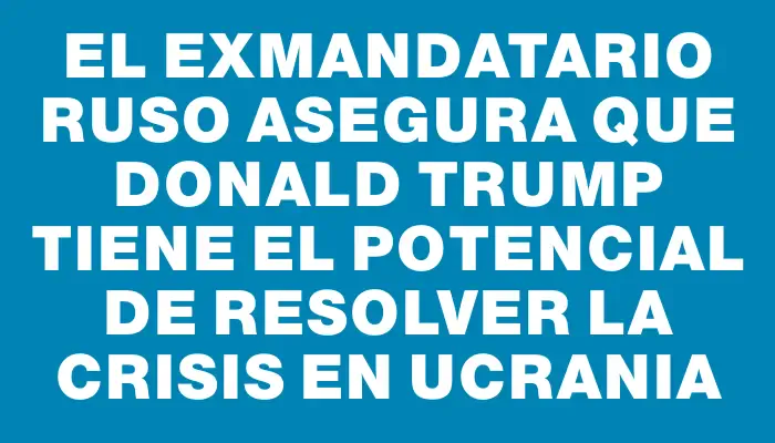 El exmandatario ruso asegura que Donald Trump tiene el potencial de resolver la crisis en Ucrania