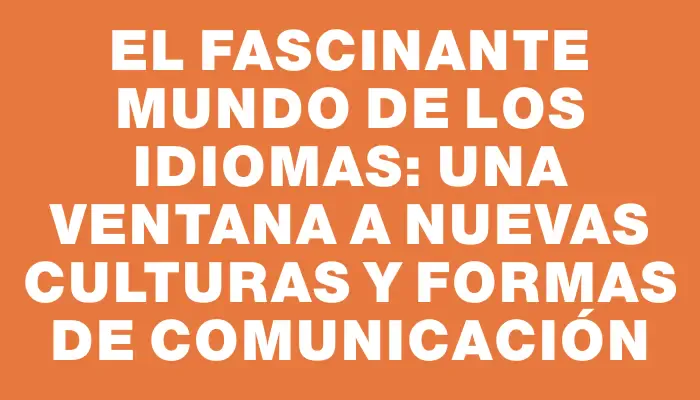 El fascinante mundo de los idiomas: una ventana a nuevas culturas y formas de comunicación