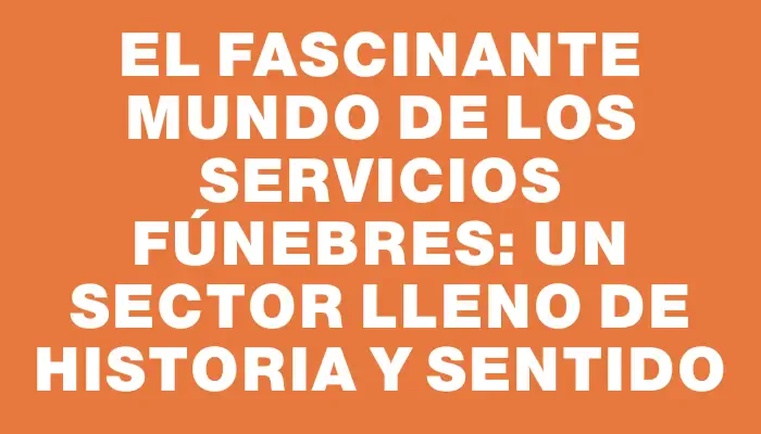 El fascinante mundo de los servicios fúnebres: Un sector lleno de historia y sentido