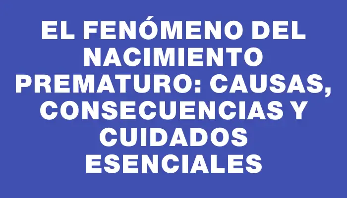 El fenómeno del nacimiento prematuro: causas, consecuencias y cuidados esenciales