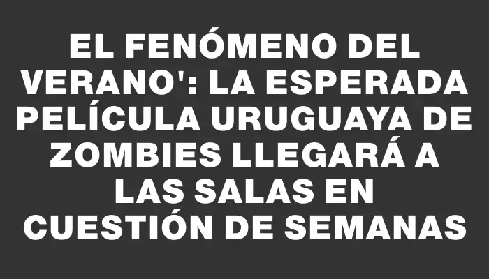 El fenómeno del verano": La esperada película uruguaya de zombies llegará a las salas en cuestión de semanas