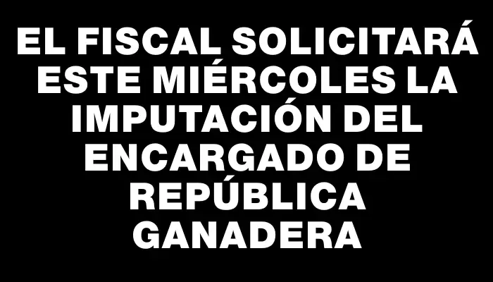 El fiscal solicitará este miércoles la imputación del encargado de República Ganadera