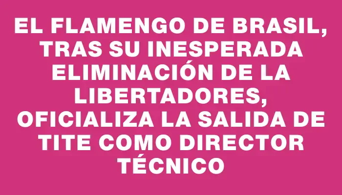 El Flamengo de Brasil, tras su inesperada eliminación de la Libertadores, oficializa la salida de Tite como director técnico