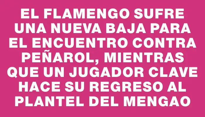 El Flamengo sufre una nueva baja para el encuentro contra Peñarol, mientras que un jugador clave hace su regreso al plantel del Mengao