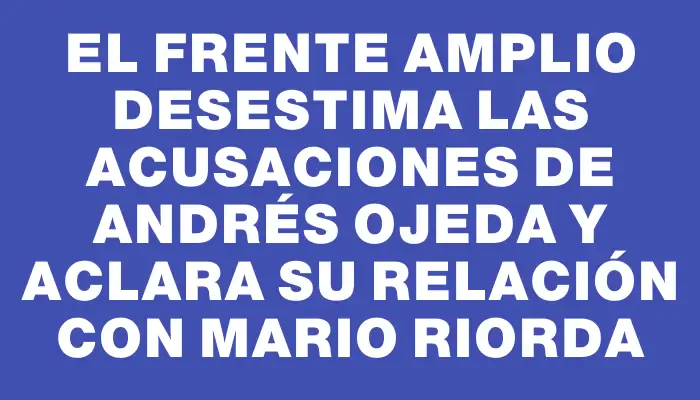 El Frente Amplio desestima las acusaciones de Andrés Ojeda y aclara su relación con Mario Riorda