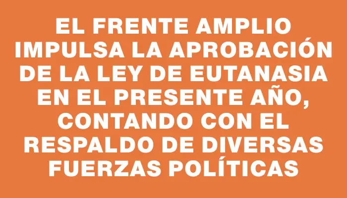 El Frente Amplio impulsa la aprobación de la ley de eutanasia en el presente año, contando con el respaldo de diversas fuerzas políticas