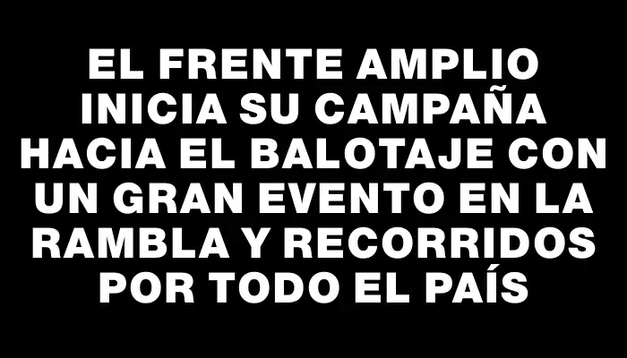 El Frente Amplio inicia su campaña hacia el balotaje con un gran evento en la rambla y recorridos por todo el país