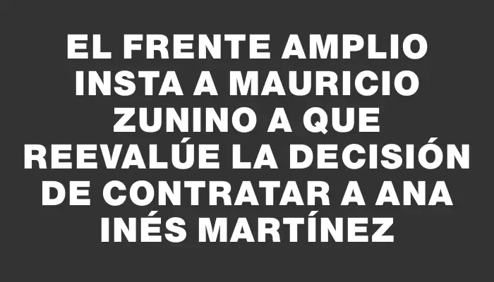 El Frente Amplio insta a Mauricio Zunino a que reevalúe la decisión de contratar a Ana Inés Martínez