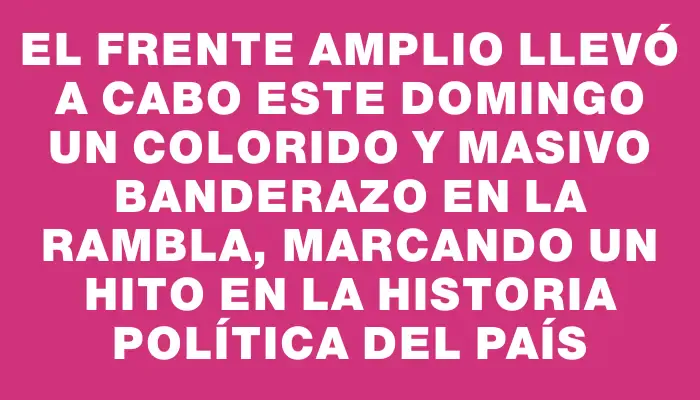 El Frente Amplio llevó a cabo este domingo un colorido y masivo Banderazo en la rambla, marcando un hito en la historia política del país