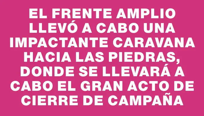 El Frente Amplio llevó a cabo una impactante caravana hacia Las Piedras, donde se llevará a cabo el gran acto de cierre de campaña