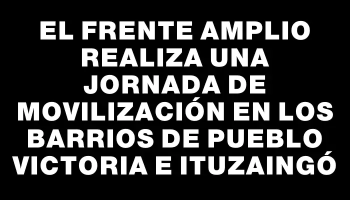 El Frente Amplio realiza una jornada de movilización en los barrios de Pueblo Victoria e Ituzaingó