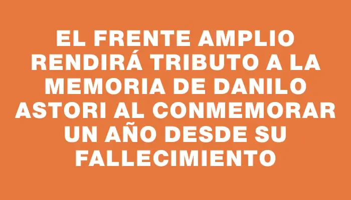 El Frente Amplio rendirá tributo a la memoria de Danilo Astori al conmemorar un año desde su fallecimiento