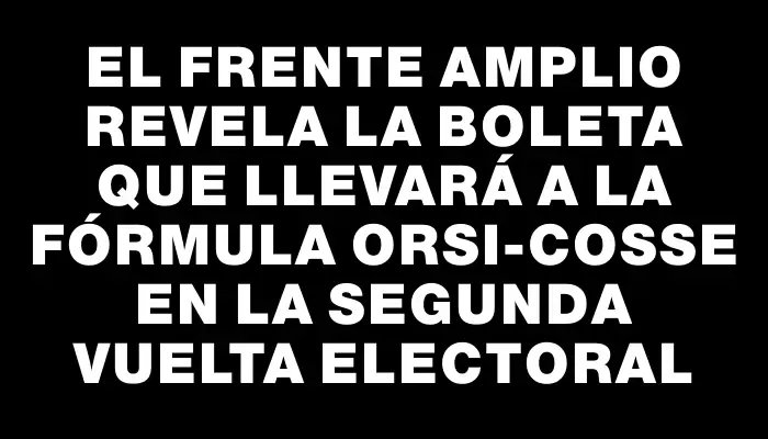 El Frente Amplio revela la boleta que llevará a la fórmula Orsi-Cosse en la segunda vuelta electoral