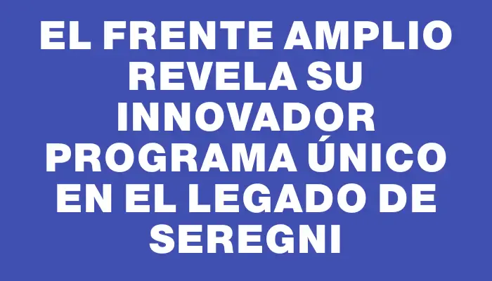 El Frente Amplio Revela su Innovador Programa Único en el Legado de Seregni